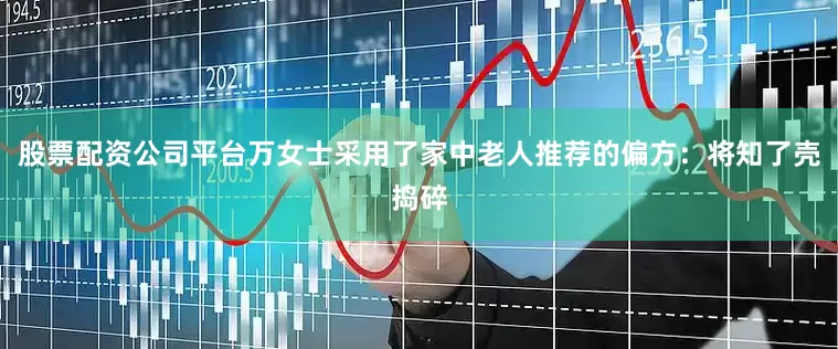 股票配资公司平台万女士采用了家中老人推荐的偏方：将知了壳捣碎