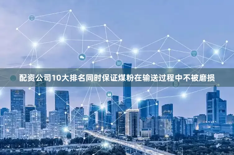 配资公司10大排名同时保证煤粉在输送过程中不被磨损