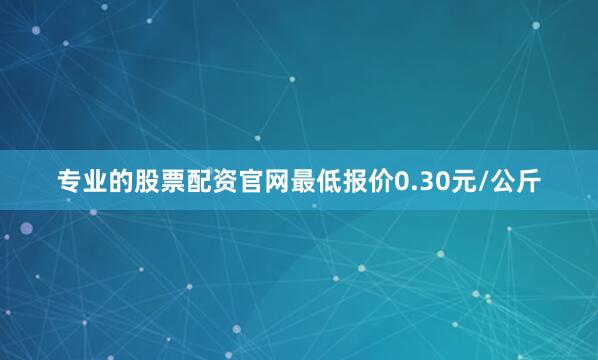 专业的股票配资官网最低报价0.30元/公斤