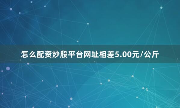 怎么配资炒股平台网址相差5.00元/公斤