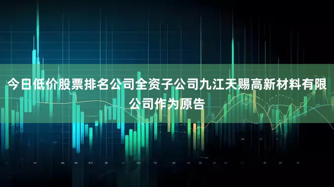 今日低价股票排名公司全资子公司九江天赐高新材料有限公司作为原告