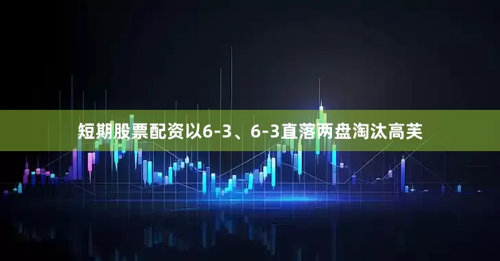 短期股票配资以6-3、6-3直落两盘淘汰高芙